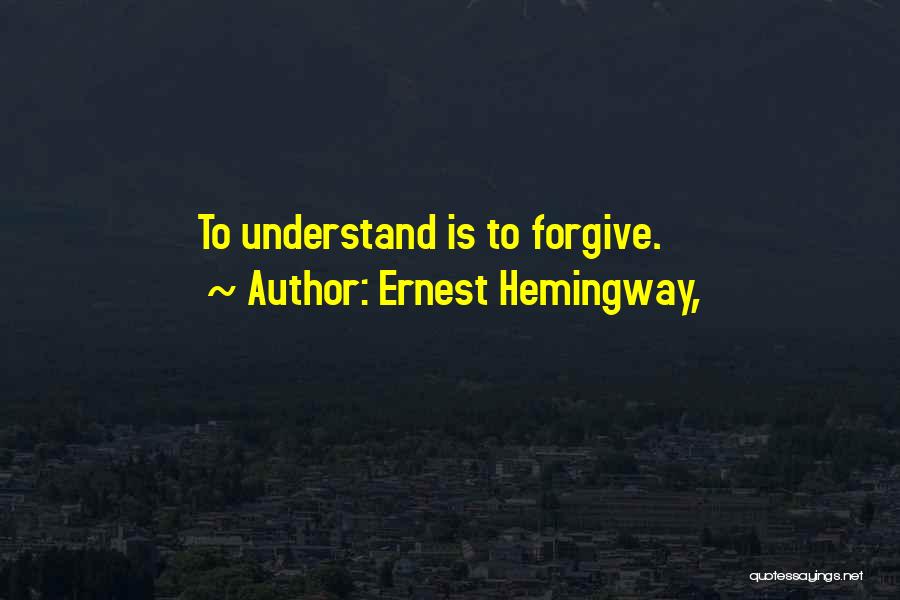 Ernest Hemingway, Quotes: To Understand Is To Forgive.