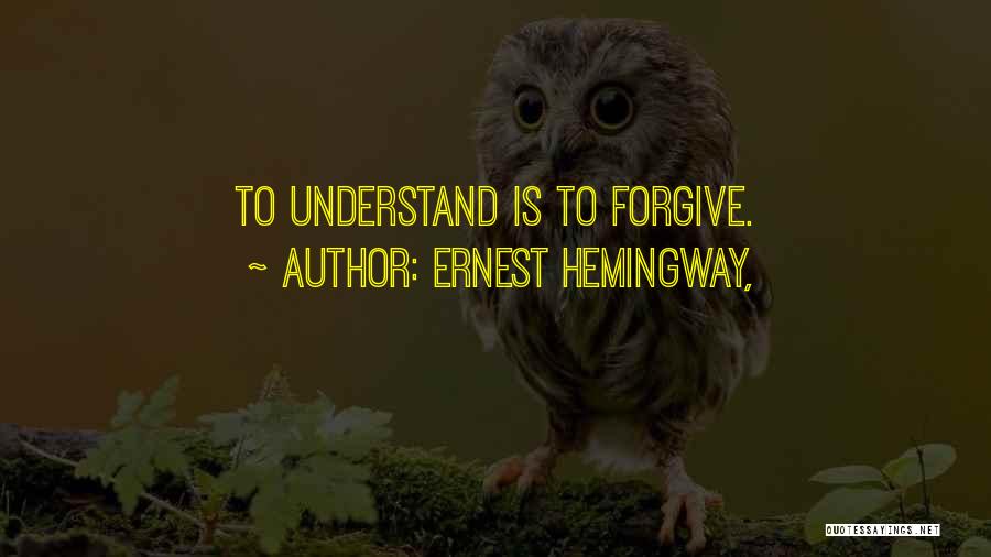 Ernest Hemingway, Quotes: To Understand Is To Forgive.