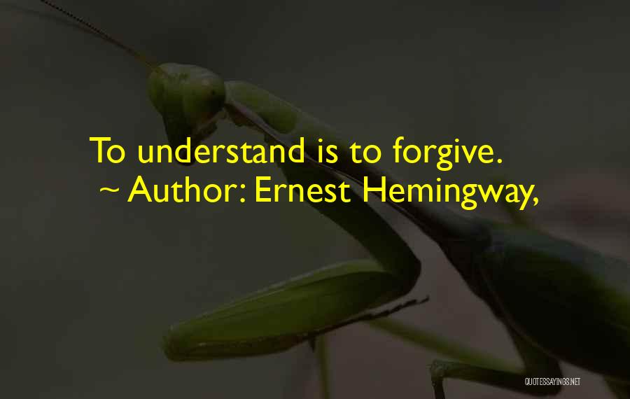 Ernest Hemingway, Quotes: To Understand Is To Forgive.
