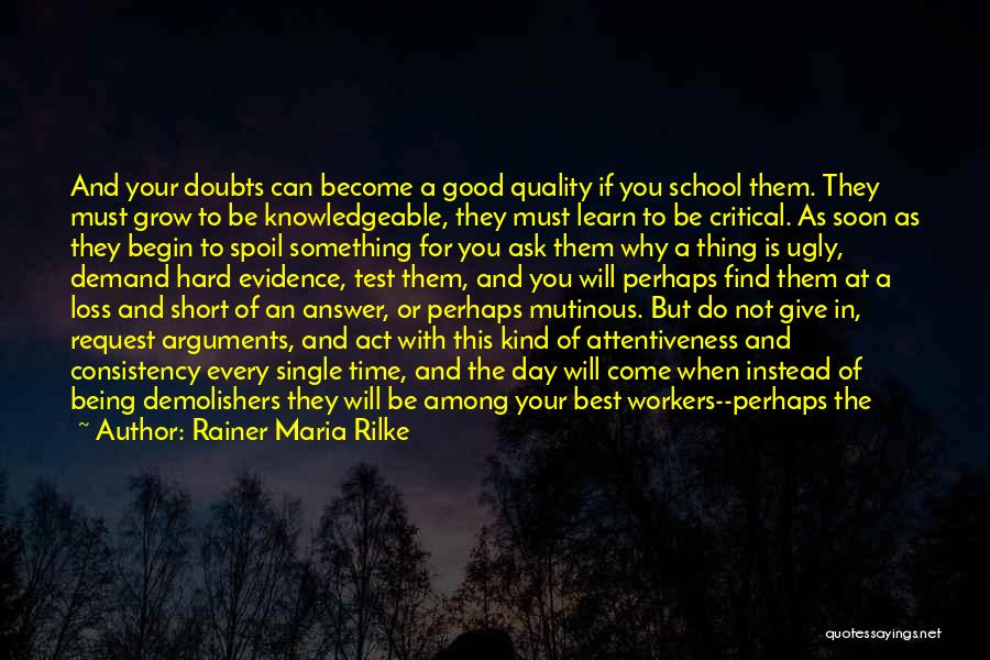 Rainer Maria Rilke Quotes: And Your Doubts Can Become A Good Quality If You School Them. They Must Grow To Be Knowledgeable, They Must