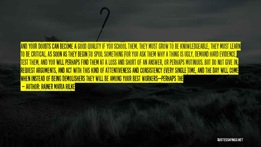 Rainer Maria Rilke Quotes: And Your Doubts Can Become A Good Quality If You School Them. They Must Grow To Be Knowledgeable, They Must