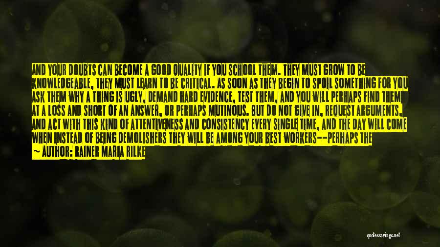 Rainer Maria Rilke Quotes: And Your Doubts Can Become A Good Quality If You School Them. They Must Grow To Be Knowledgeable, They Must