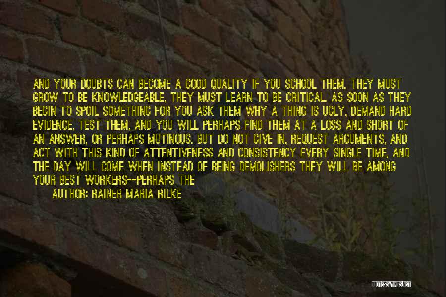 Rainer Maria Rilke Quotes: And Your Doubts Can Become A Good Quality If You School Them. They Must Grow To Be Knowledgeable, They Must