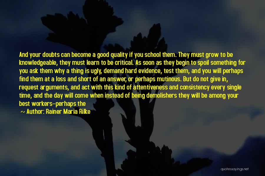 Rainer Maria Rilke Quotes: And Your Doubts Can Become A Good Quality If You School Them. They Must Grow To Be Knowledgeable, They Must