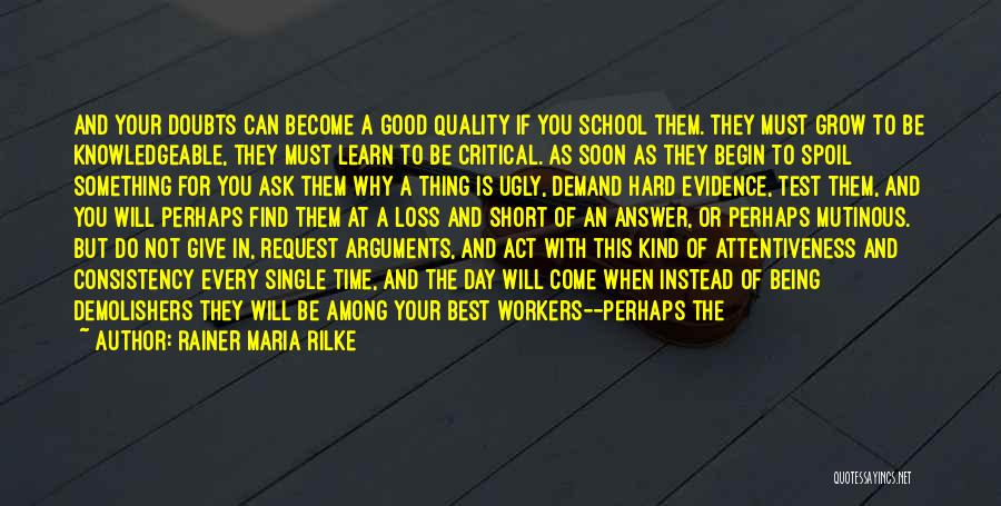Rainer Maria Rilke Quotes: And Your Doubts Can Become A Good Quality If You School Them. They Must Grow To Be Knowledgeable, They Must