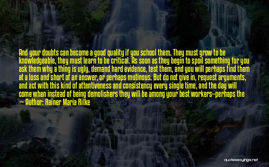 Rainer Maria Rilke Quotes: And Your Doubts Can Become A Good Quality If You School Them. They Must Grow To Be Knowledgeable, They Must