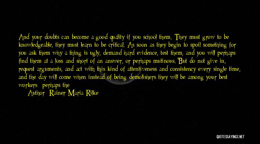 Rainer Maria Rilke Quotes: And Your Doubts Can Become A Good Quality If You School Them. They Must Grow To Be Knowledgeable, They Must