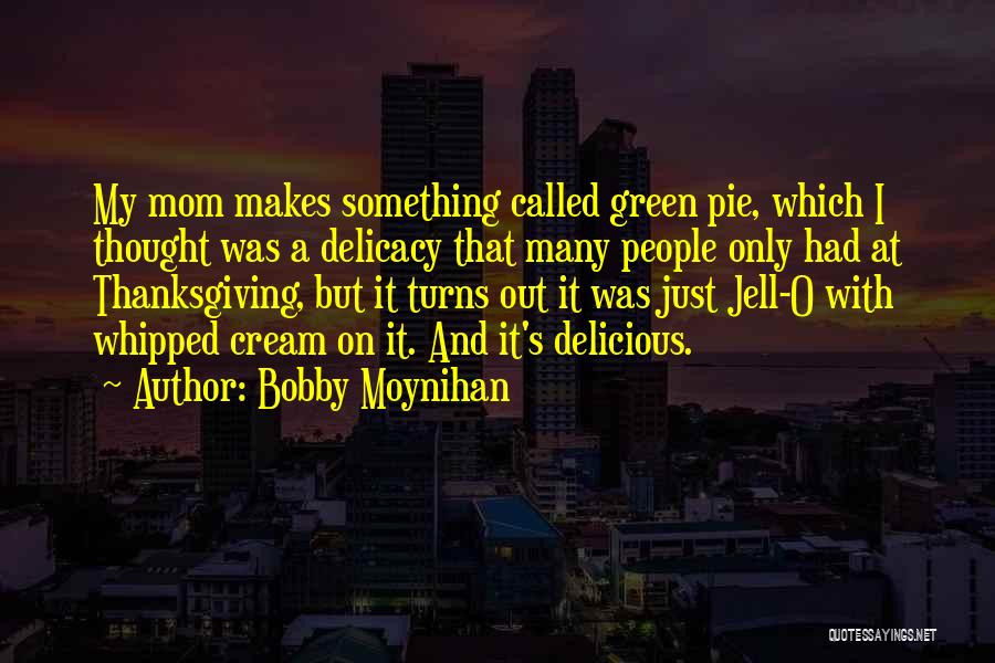 Bobby Moynihan Quotes: My Mom Makes Something Called Green Pie, Which I Thought Was A Delicacy That Many People Only Had At Thanksgiving,