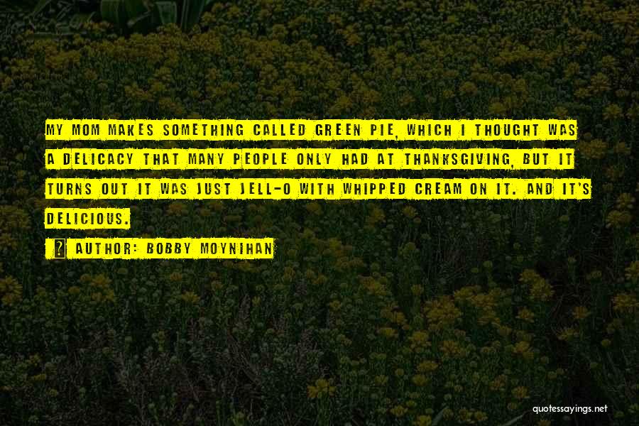 Bobby Moynihan Quotes: My Mom Makes Something Called Green Pie, Which I Thought Was A Delicacy That Many People Only Had At Thanksgiving,