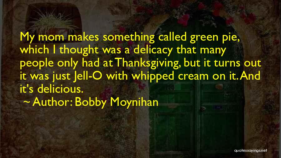 Bobby Moynihan Quotes: My Mom Makes Something Called Green Pie, Which I Thought Was A Delicacy That Many People Only Had At Thanksgiving,