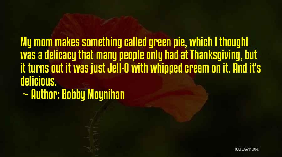 Bobby Moynihan Quotes: My Mom Makes Something Called Green Pie, Which I Thought Was A Delicacy That Many People Only Had At Thanksgiving,