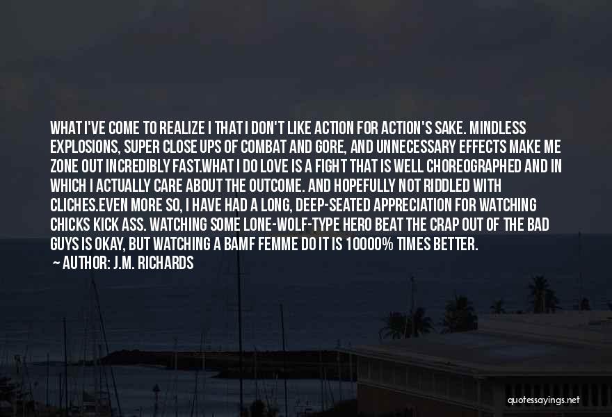 J.M. Richards Quotes: What I've Come To Realize I That I Don't Like Action For Action's Sake. Mindless Explosions, Super Close Ups Of