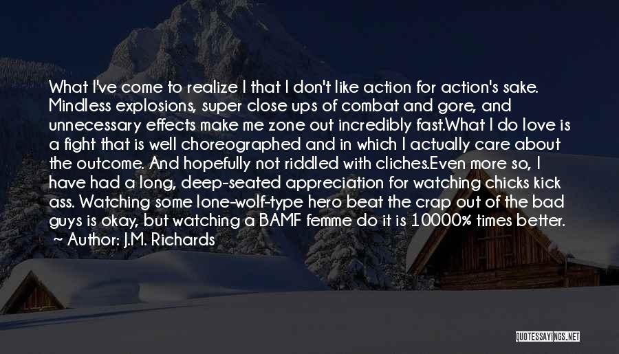 J.M. Richards Quotes: What I've Come To Realize I That I Don't Like Action For Action's Sake. Mindless Explosions, Super Close Ups Of