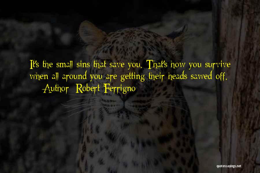 Robert Ferrigno Quotes: It's The Small Sins That Save You. That's How You Survive When All Around You Are Getting Their Heads Sawed