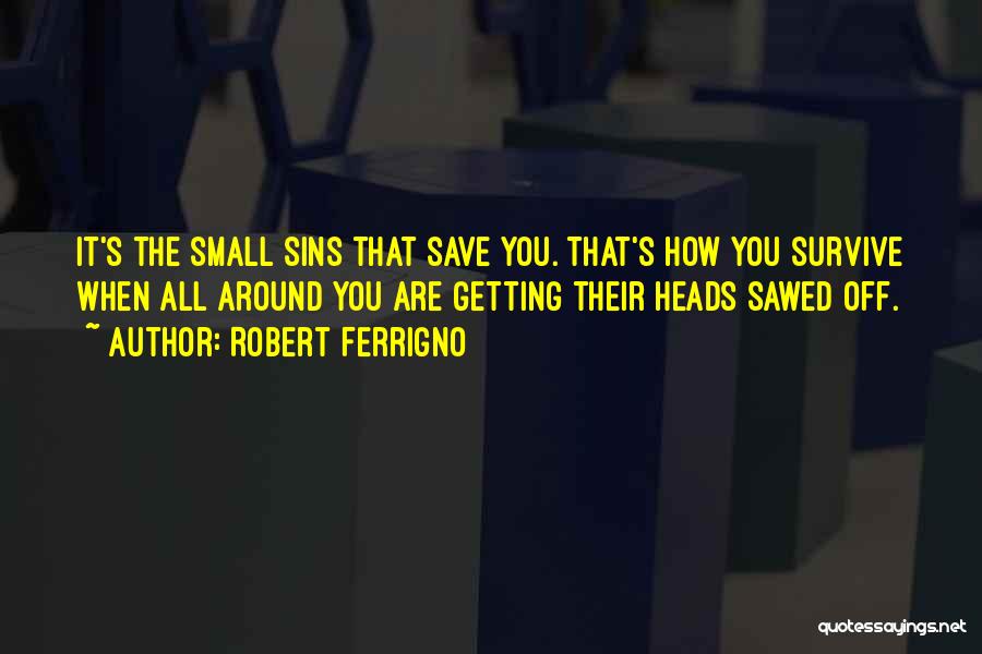 Robert Ferrigno Quotes: It's The Small Sins That Save You. That's How You Survive When All Around You Are Getting Their Heads Sawed