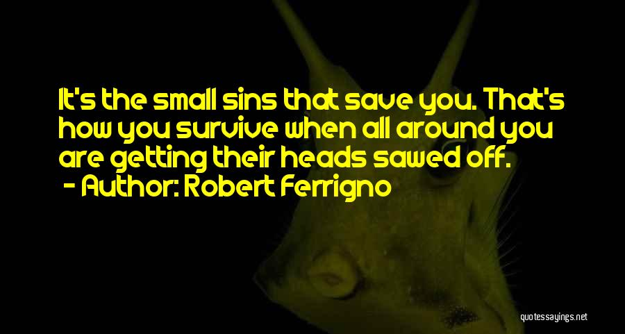 Robert Ferrigno Quotes: It's The Small Sins That Save You. That's How You Survive When All Around You Are Getting Their Heads Sawed