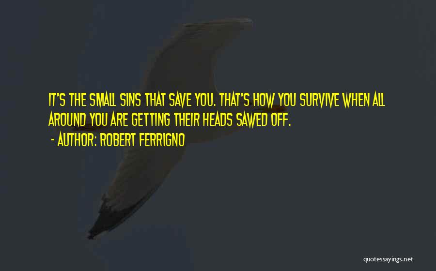 Robert Ferrigno Quotes: It's The Small Sins That Save You. That's How You Survive When All Around You Are Getting Their Heads Sawed