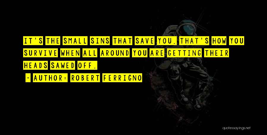 Robert Ferrigno Quotes: It's The Small Sins That Save You. That's How You Survive When All Around You Are Getting Their Heads Sawed