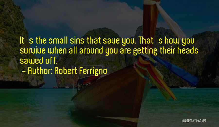 Robert Ferrigno Quotes: It's The Small Sins That Save You. That's How You Survive When All Around You Are Getting Their Heads Sawed