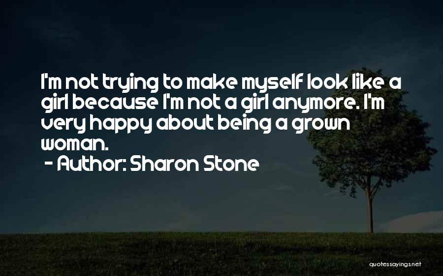 Sharon Stone Quotes: I'm Not Trying To Make Myself Look Like A Girl Because I'm Not A Girl Anymore. I'm Very Happy About