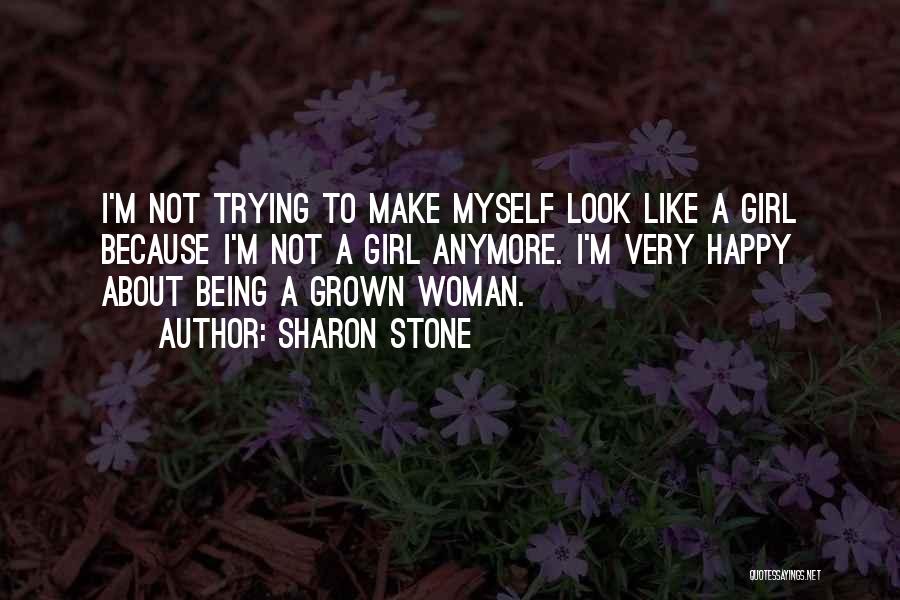 Sharon Stone Quotes: I'm Not Trying To Make Myself Look Like A Girl Because I'm Not A Girl Anymore. I'm Very Happy About