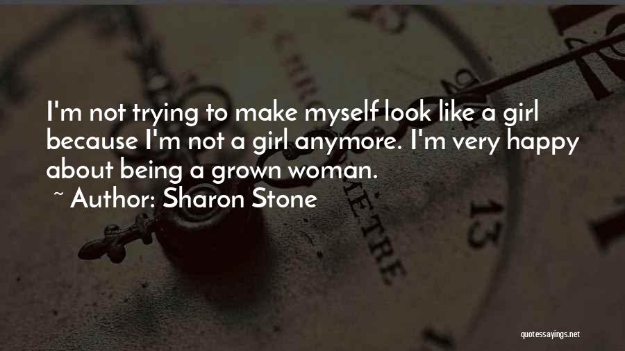 Sharon Stone Quotes: I'm Not Trying To Make Myself Look Like A Girl Because I'm Not A Girl Anymore. I'm Very Happy About