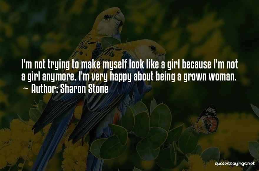 Sharon Stone Quotes: I'm Not Trying To Make Myself Look Like A Girl Because I'm Not A Girl Anymore. I'm Very Happy About