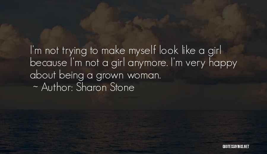 Sharon Stone Quotes: I'm Not Trying To Make Myself Look Like A Girl Because I'm Not A Girl Anymore. I'm Very Happy About