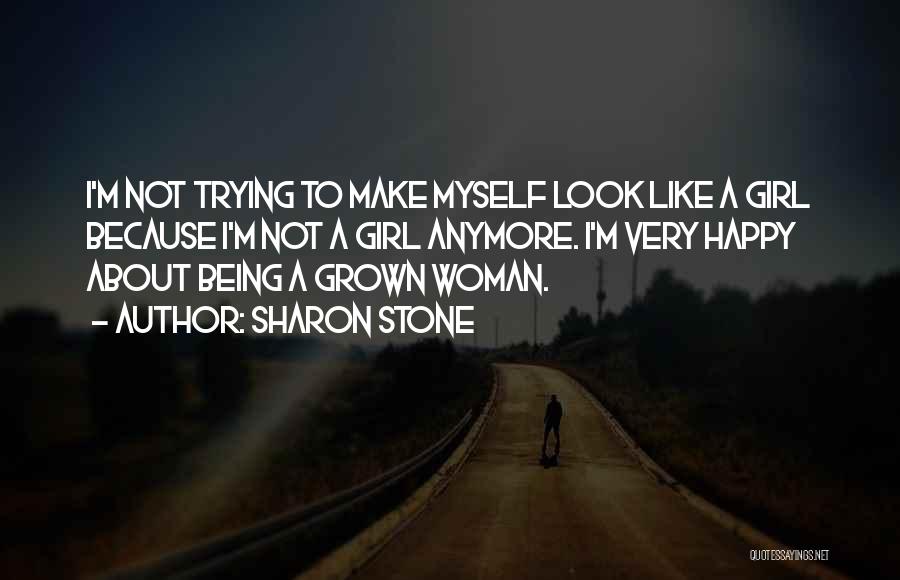 Sharon Stone Quotes: I'm Not Trying To Make Myself Look Like A Girl Because I'm Not A Girl Anymore. I'm Very Happy About