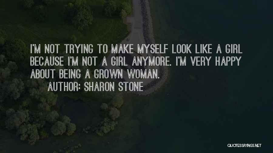 Sharon Stone Quotes: I'm Not Trying To Make Myself Look Like A Girl Because I'm Not A Girl Anymore. I'm Very Happy About