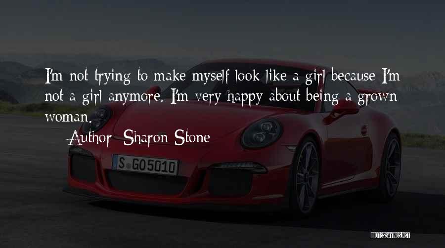Sharon Stone Quotes: I'm Not Trying To Make Myself Look Like A Girl Because I'm Not A Girl Anymore. I'm Very Happy About