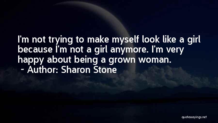 Sharon Stone Quotes: I'm Not Trying To Make Myself Look Like A Girl Because I'm Not A Girl Anymore. I'm Very Happy About