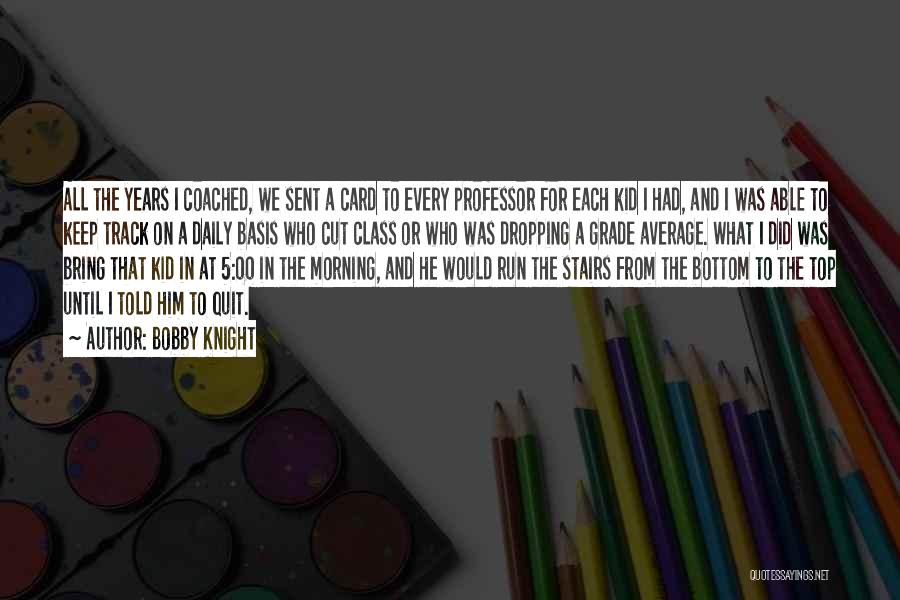 Bobby Knight Quotes: All The Years I Coached, We Sent A Card To Every Professor For Each Kid I Had, And I Was