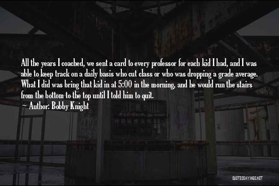 Bobby Knight Quotes: All The Years I Coached, We Sent A Card To Every Professor For Each Kid I Had, And I Was