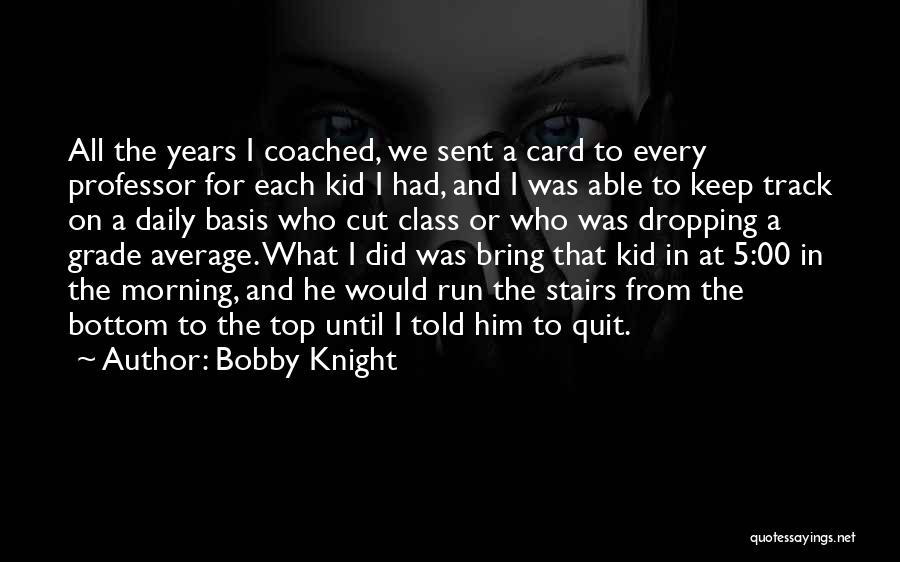 Bobby Knight Quotes: All The Years I Coached, We Sent A Card To Every Professor For Each Kid I Had, And I Was