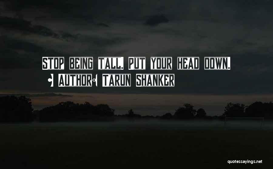 Tarun Shanker Quotes: Stop Being Tall. Put Your Head Down.