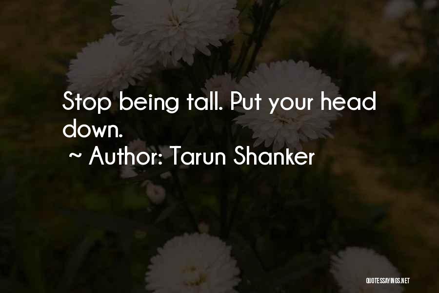 Tarun Shanker Quotes: Stop Being Tall. Put Your Head Down.