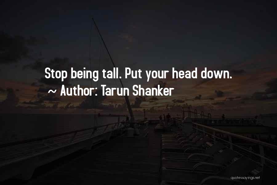 Tarun Shanker Quotes: Stop Being Tall. Put Your Head Down.