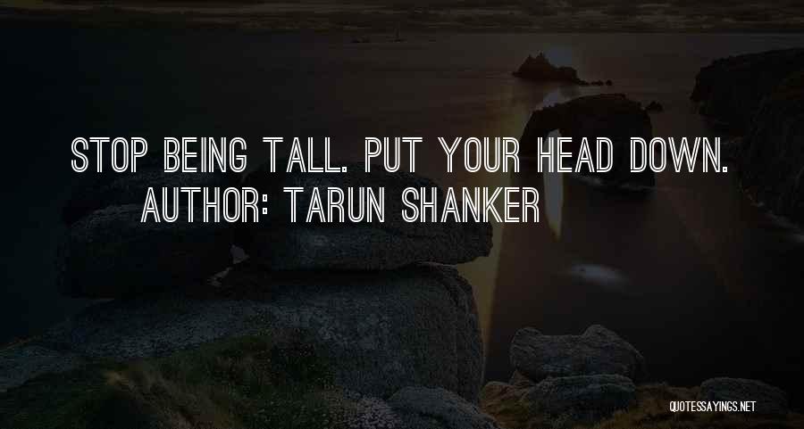 Tarun Shanker Quotes: Stop Being Tall. Put Your Head Down.