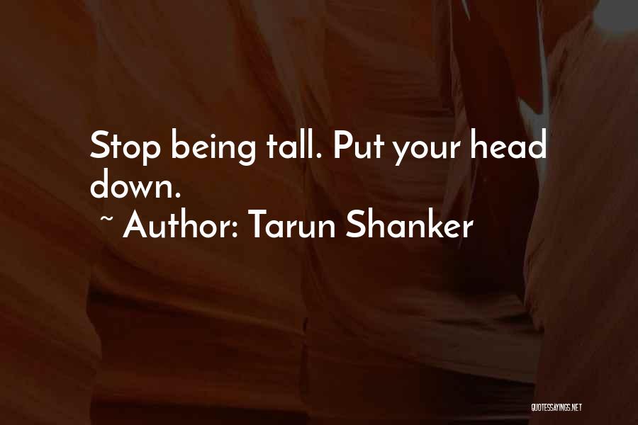 Tarun Shanker Quotes: Stop Being Tall. Put Your Head Down.