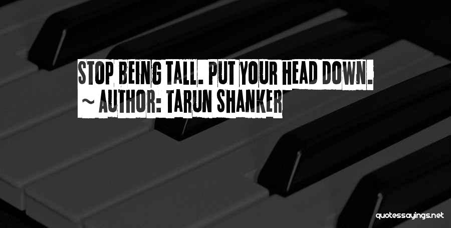 Tarun Shanker Quotes: Stop Being Tall. Put Your Head Down.