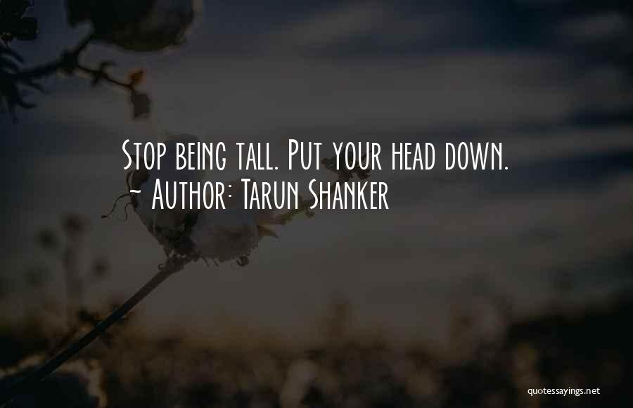 Tarun Shanker Quotes: Stop Being Tall. Put Your Head Down.
