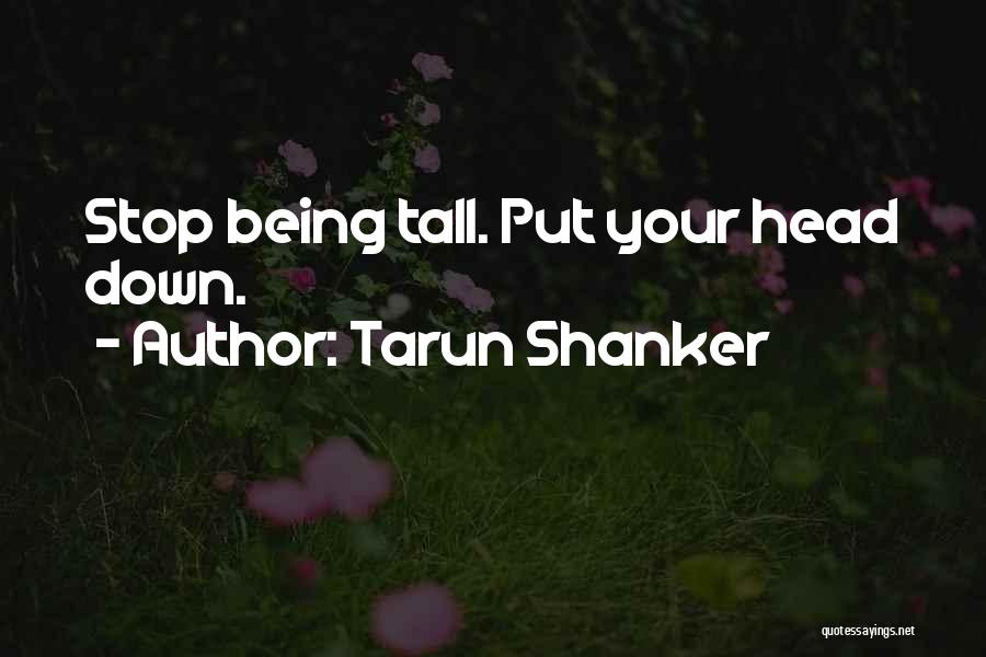 Tarun Shanker Quotes: Stop Being Tall. Put Your Head Down.