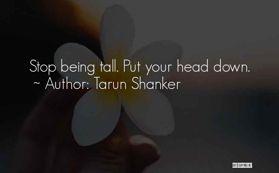 Tarun Shanker Quotes: Stop Being Tall. Put Your Head Down.