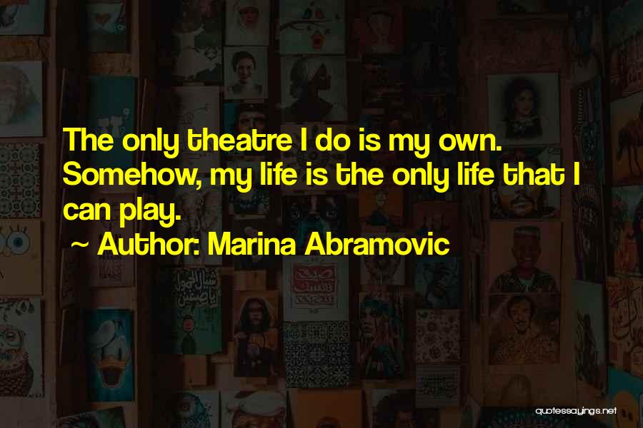Marina Abramovic Quotes: The Only Theatre I Do Is My Own. Somehow, My Life Is The Only Life That I Can Play.