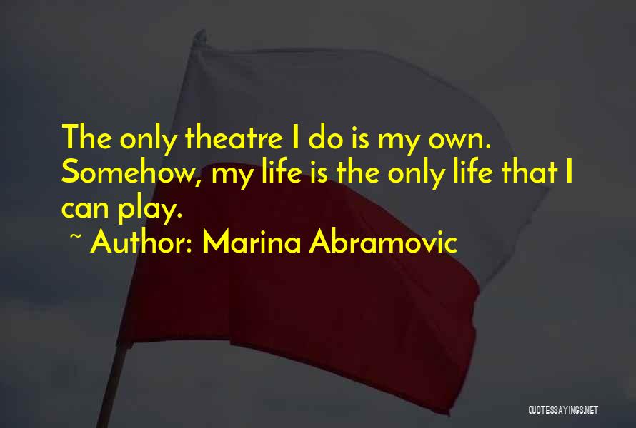 Marina Abramovic Quotes: The Only Theatre I Do Is My Own. Somehow, My Life Is The Only Life That I Can Play.