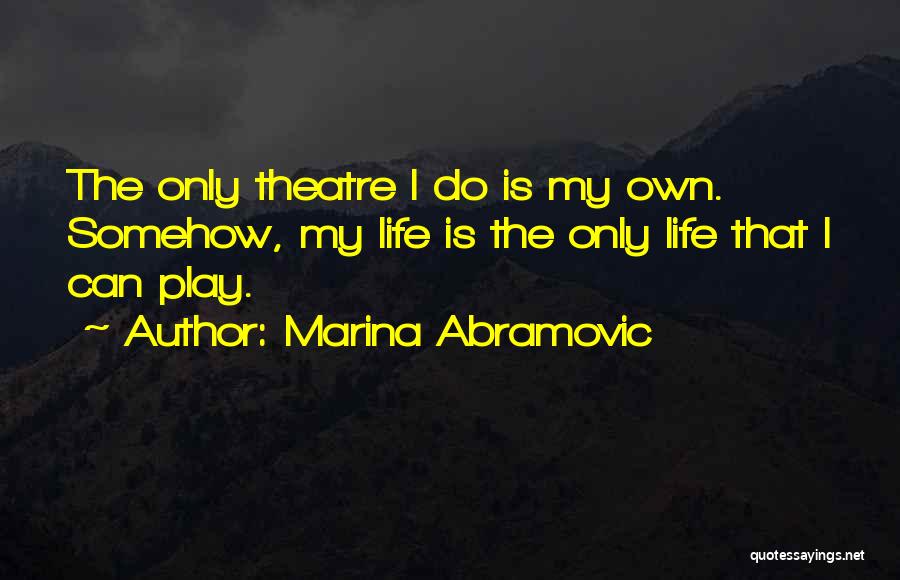 Marina Abramovic Quotes: The Only Theatre I Do Is My Own. Somehow, My Life Is The Only Life That I Can Play.