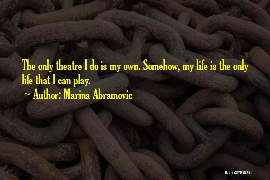 Marina Abramovic Quotes: The Only Theatre I Do Is My Own. Somehow, My Life Is The Only Life That I Can Play.