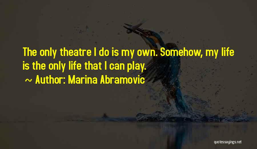 Marina Abramovic Quotes: The Only Theatre I Do Is My Own. Somehow, My Life Is The Only Life That I Can Play.