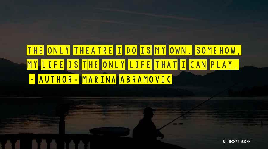 Marina Abramovic Quotes: The Only Theatre I Do Is My Own. Somehow, My Life Is The Only Life That I Can Play.